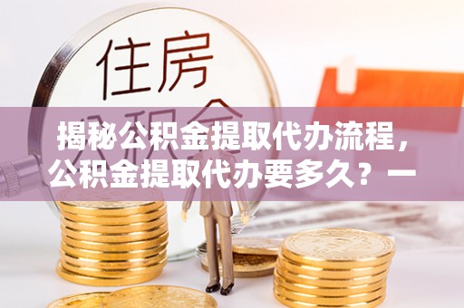 海盐揭秘公积金提取代办流程，公积金提取代办要多久？一文读懂