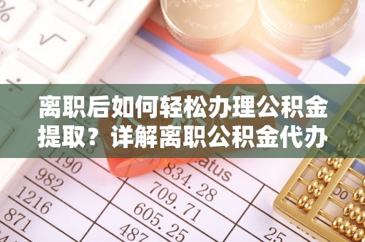 海盐离职后如何轻松办理公积金提取？详解离职公积金代办提取流程
