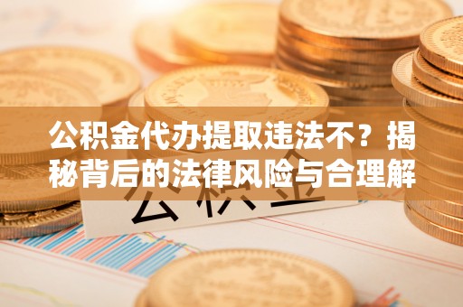 海盐公积金代办提取违法不？揭秘背后的法律风险与合理解决方案