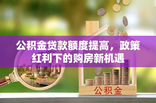 海盐公积金贷款额度提高，政策红利下的购房新机遇