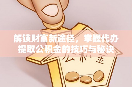 海盐解锁财富新途径，掌握代办提取公积金的技巧与秘诀