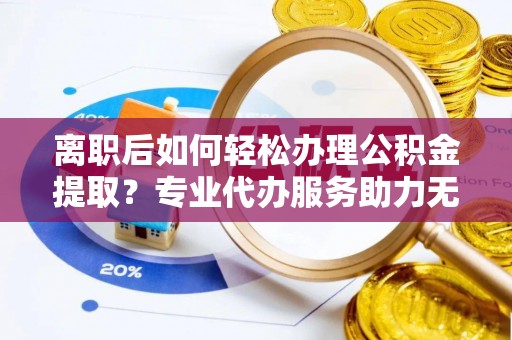 海盐离职后如何轻松办理公积金提取？专业代办服务助力无忧