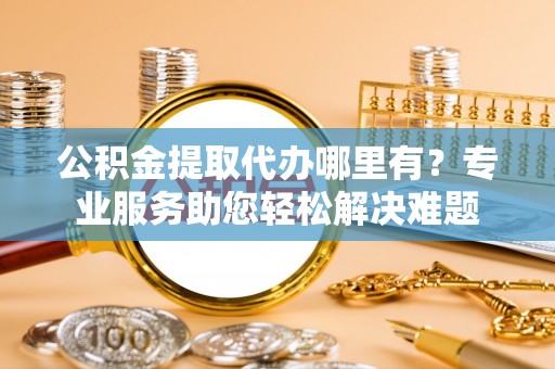 海盐公积金提取代办哪里有？专业服务助您轻松解决难题