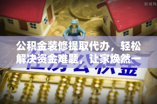 海盐公积金装修提取代办，轻松解决资金难题，让家焕然一新