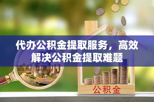 海盐代办公积金提取服务，高效解决公积金提取难题