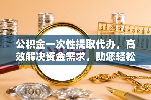 海盐公积金一次性提取代办，高效解决资金需求，助您轻松应对生活难题