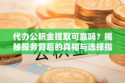 海盐代办公积金提取可靠吗？揭秘服务背后的真相与选择指南