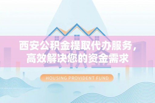 海盐西安公积金提取代办服务，高效解决您的资金需求