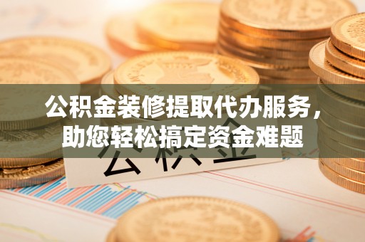 海盐公积金装修提取代办服务，助您轻松搞定资金难题
