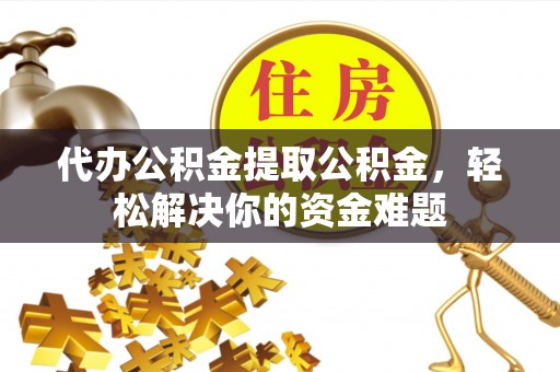 海盐代办公积金提取公积金，轻松解决你的资金难题