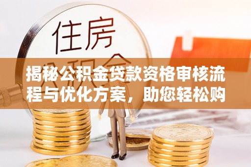 海盐揭秘公积金贷款资格审核流程与优化方案，助您轻松购房