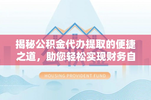 海盐揭秘公积金代办提取的便捷之道，助您轻松实现财务自由