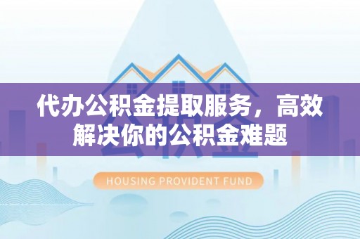 海盐代办公积金提取服务，高效解决你的公积金难题