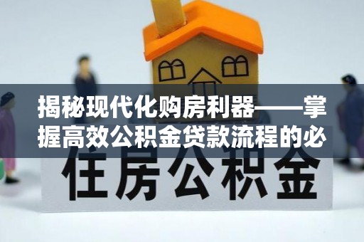 海盐揭秘现代化购房利器——掌握高效公积金贷款流程的必备指南