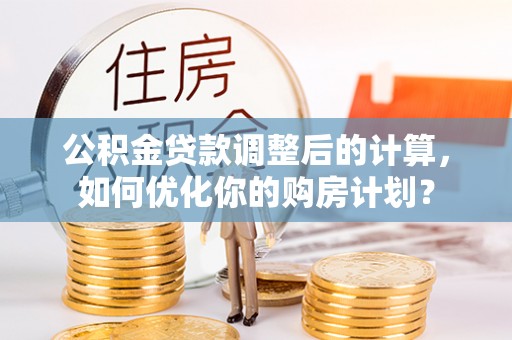 海盐公积金贷款调整后的计算，如何优化你的购房计划？