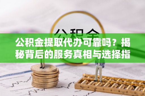 海盐公积金提取代办可靠吗？揭秘背后的服务真相与选择指南