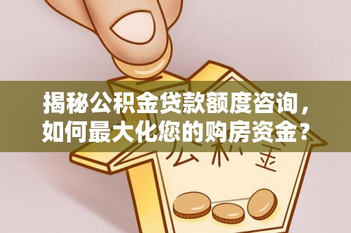 海盐揭秘公积金贷款额度咨询，如何最大化您的购房资金？