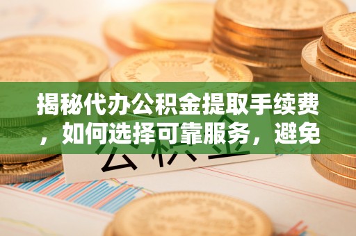 海盐揭秘代办公积金提取手续费，如何选择可靠服务，避免隐形陷阱