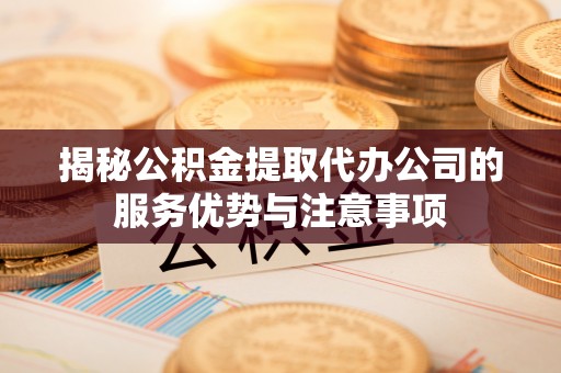 海盐揭秘公积金提取代办公司的服务优势与注意事项
