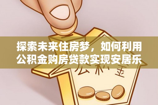 海盐探索未来住房梦，如何利用公积金购房贷款实现安居乐业