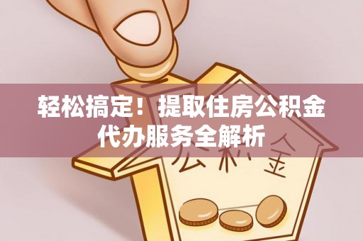 海盐轻松搞定！提取住房公积金代办服务全解析