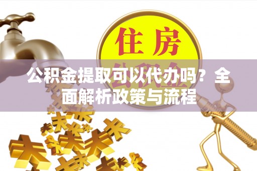 海盐公积金提取可以代办吗？全面解析政策与流程