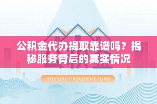 海盐公积金代办提取靠谱吗？揭秘服务背后的真实情况