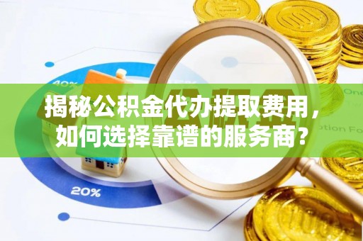 海盐揭秘公积金代办提取费用，如何选择靠谱的服务商？