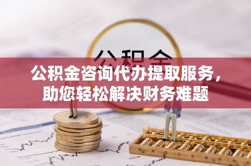 海盐公积金咨询代办提取服务，助您轻松解决财务难题