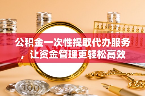 海盐公积金一次性提取代办服务，让资金管理更轻松高效