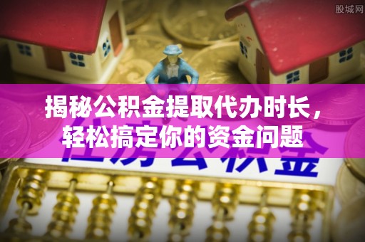海盐揭秘公积金提取代办时长，轻松搞定你的资金问题