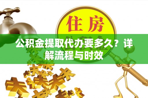 海盐公积金提取代办要多久？详解流程与时效