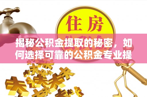 海盐揭秘公积金提取的秘密，如何选择可靠的公积金专业提取代办服务