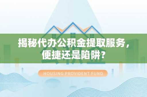 海盐揭秘代办公积金提取服务，便捷还是陷阱？