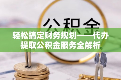 海盐轻松搞定财务规划——代办提取公积金服务全解析