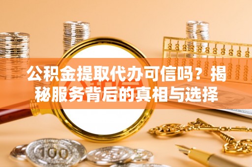 海盐公积金提取代办可信吗？揭秘服务背后的真相与选择