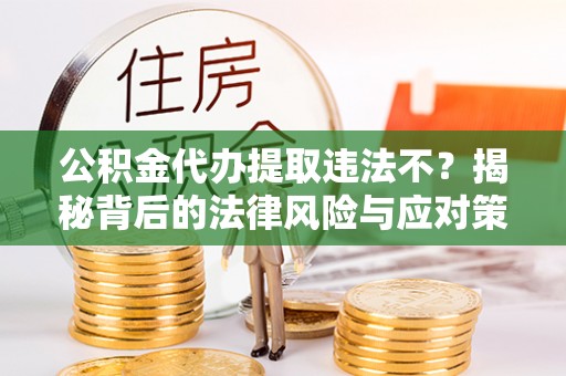 海盐公积金代办提取违法不？揭秘背后的法律风险与应对策略