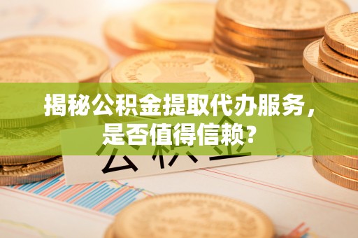 海盐揭秘公积金提取代办服务，是否值得信赖？
