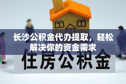 海盐长沙公积金代办提取，轻松解决你的资金需求