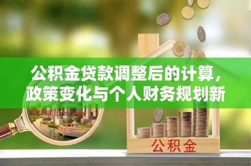 海盐公积金贷款调整后的计算，政策变化与个人财务规划新思路