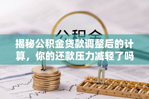 海盐揭秘公积金贷款调整后的计算，你的还款压力减轻了吗？