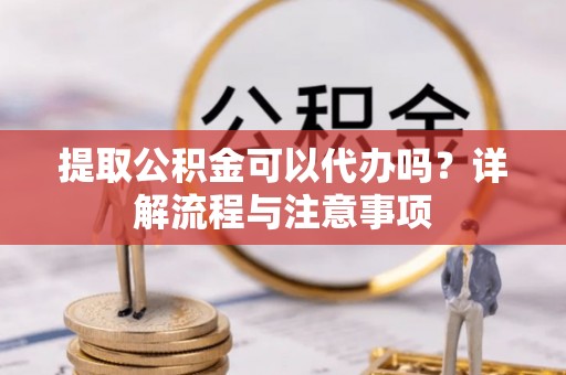 海盐提取公积金可以代办吗？详解流程与注意事项