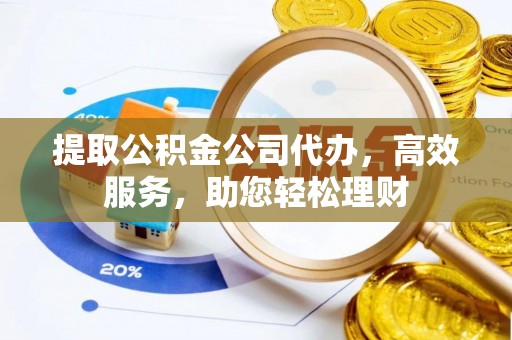 海盐提取公积金公司代办，高效服务，助您轻松理财