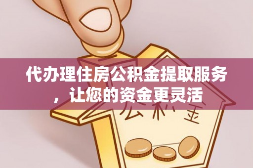 海盐代办理住房公积金提取服务，让您的资金更灵活