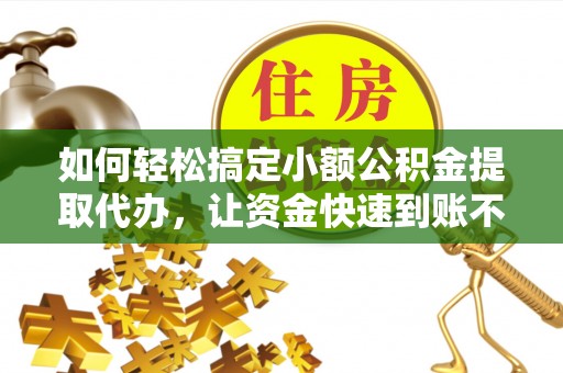 海盐如何轻松搞定小额公积金提取代办，让资金快速到账不是梦