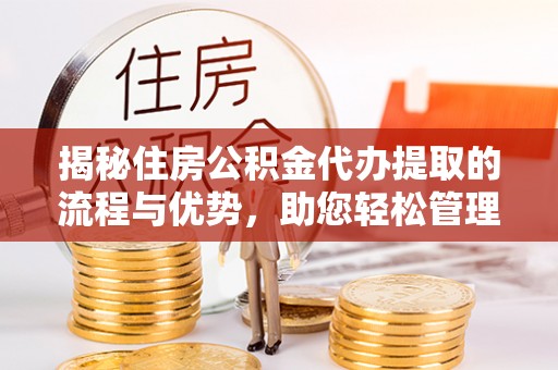 海盐揭秘住房公积金代办提取的流程与优势，助您轻松管理资金
