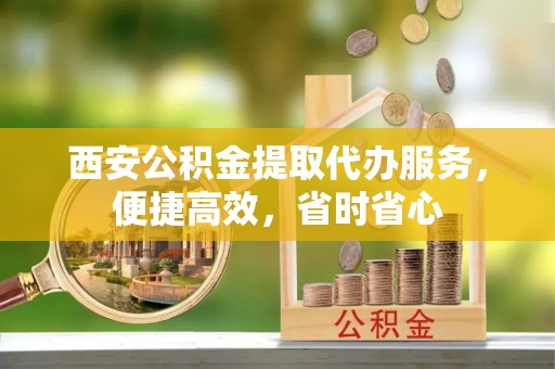 海盐西安公积金提取代办服务，便捷高效，省时省心