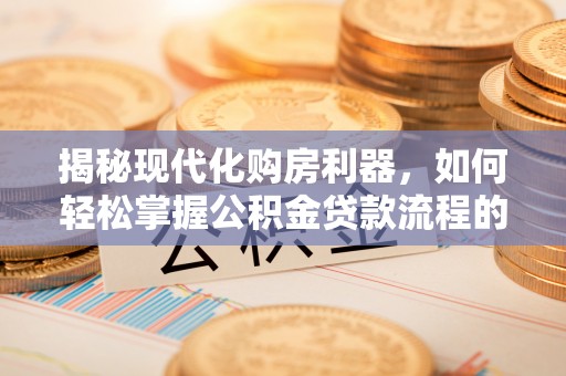 海盐揭秘现代化购房利器，如何轻松掌握公积金贷款流程的每一个细节