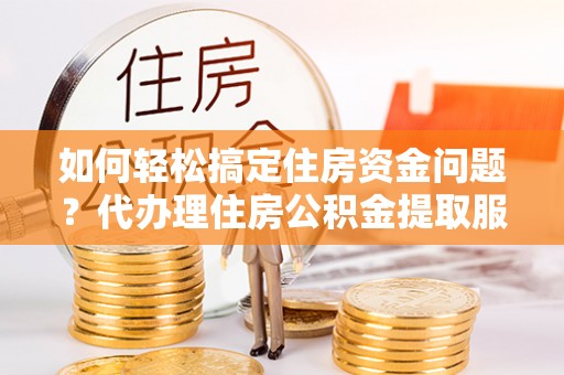 海盐如何轻松搞定住房资金问题？代办理住房公积金提取服务全解析