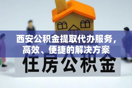 海盐西安公积金提取代办服务，高效、便捷的解决方案